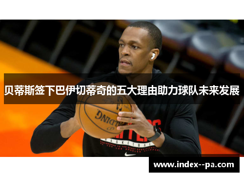 贝蒂斯签下巴伊切蒂奇的五大理由助力球队未来发展