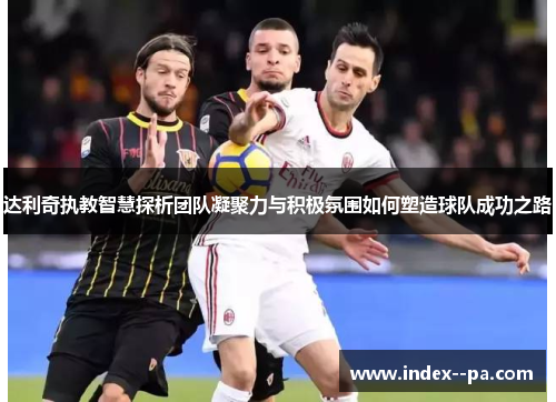 达利奇执教智慧探析团队凝聚力与积极氛围如何塑造球队成功之路