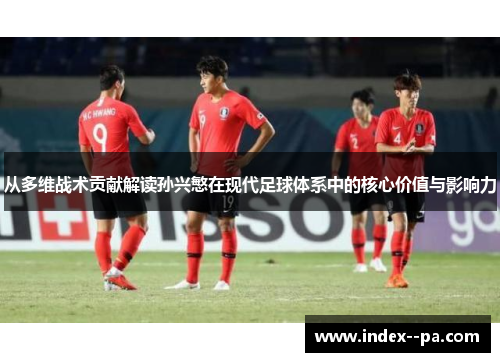 从多维战术贡献解读孙兴慜在现代足球体系中的核心价值与影响力