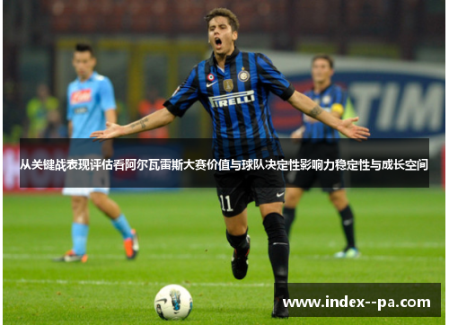 从关键战表现评估看阿尔瓦雷斯大赛价值与球队决定性影响力稳定性与成长空间