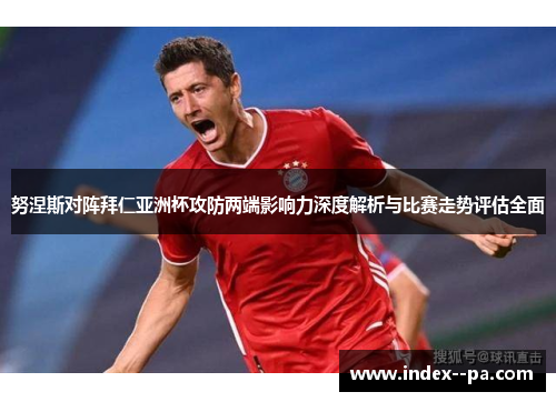 努涅斯对阵拜仁亚洲杯攻防两端影响力深度解析与比赛走势评估全面