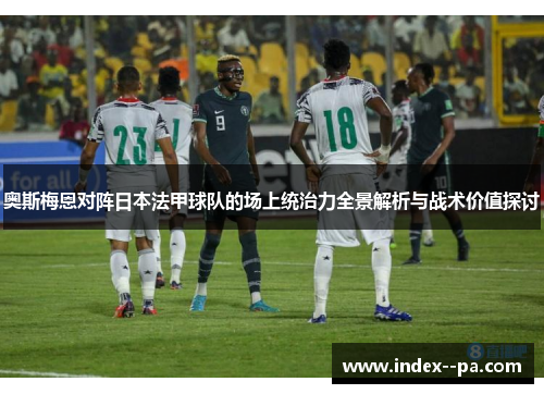 奥斯梅恩对阵日本法甲球队的场上统治力全景解析与战术价值探讨