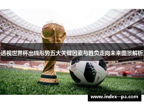 透视世界杯出线形势五大关键因素与胜负走向未来图景解析