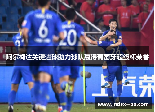 阿尔梅达关键进球助力球队赢得葡萄牙超级杯荣誉