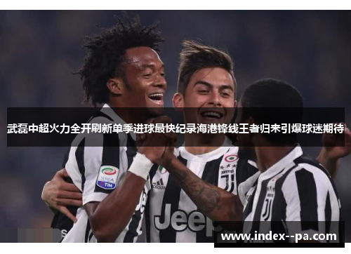 武磊中超火力全开刷新单季进球最快纪录海港锋线王者归来引爆球迷期待