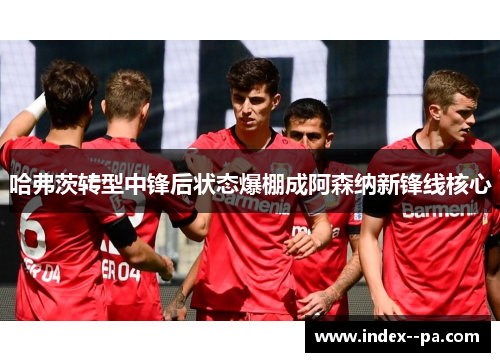 哈弗茨转型中锋后状态爆棚成阿森纳新锋线核心
