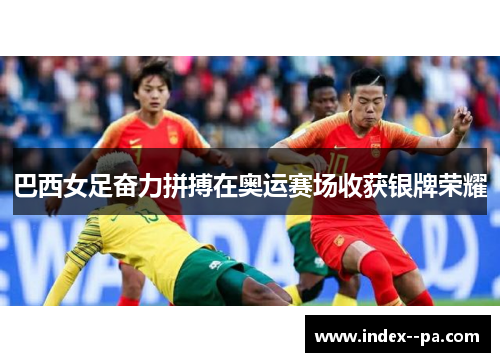 巴西女足奋力拼搏在奥运赛场收获银牌荣耀