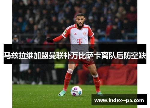 马兹拉维加盟曼联补万比萨卡离队后防空缺