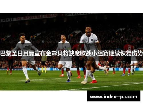 巴黎圣日耳曼宣布金彭贝将缺席欧战小组赛继续恢复伤势