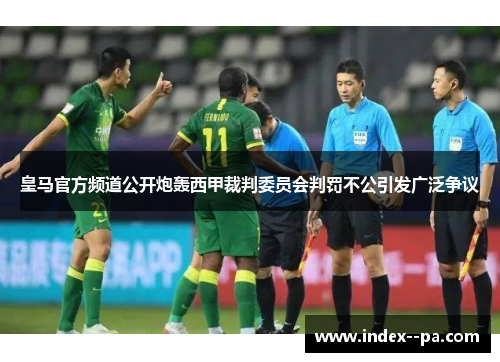 皇马官方频道公开炮轰西甲裁判委员会判罚不公引发广泛争议