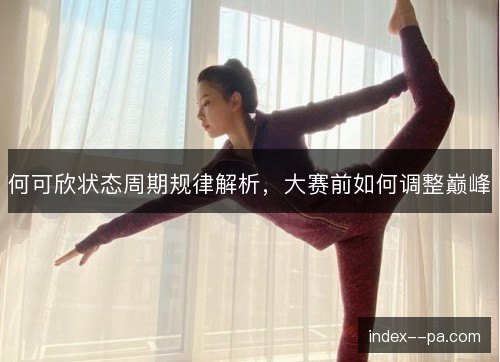 何可欣状态周期规律解析，大赛前如何调整巅峰